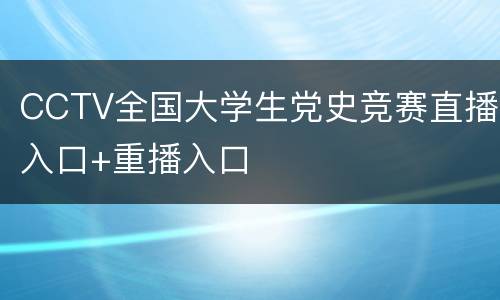 CCTV全国大学生党史竞赛直播入口+重播入口