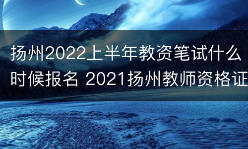 扬州2022上半年教资笔试什么时候报名 2021扬州教师资格证报名时间