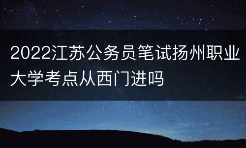 2022江苏公务员笔试扬州职业大学考点从西门进吗