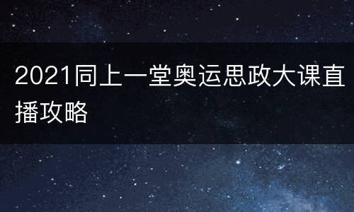 2021同上一堂奥运思政大课直播攻略