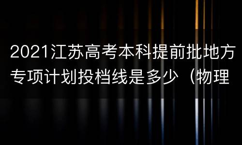 2021江苏高考本科提前批地方专项计划投档线是多少（物理等科目类）