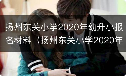 扬州东关小学2020年幼升小报名材料（扬州东关小学2020年幼升小报名材料）