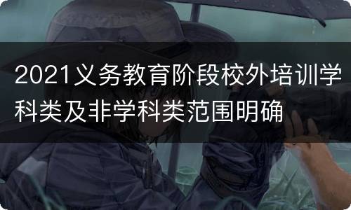 2021义务教育阶段校外培训学科类及非学科类范围明确