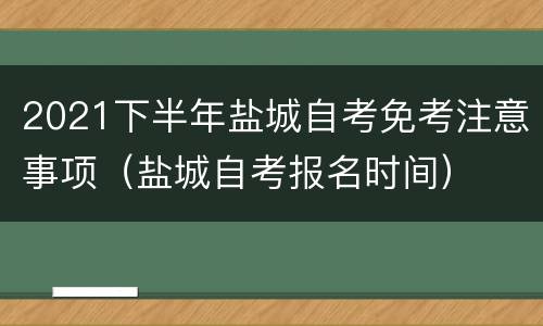 2021下半年盐城自考免考注意事项（盐城自考报名时间）