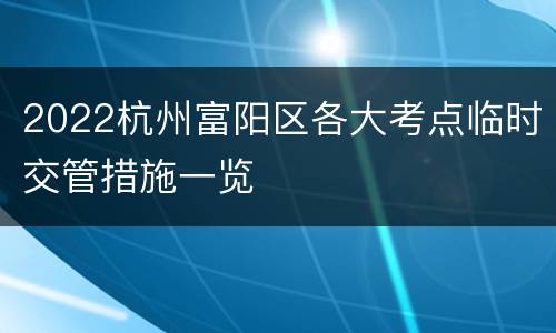 2022杭州富阳区各大考点临时交管措施一览