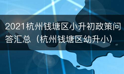 2021杭州钱塘区小升初政策问答汇总（杭州钱塘区幼升小）