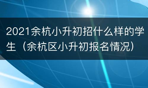 2021余杭小升初招什么样的学生（余杭区小升初报名情况）