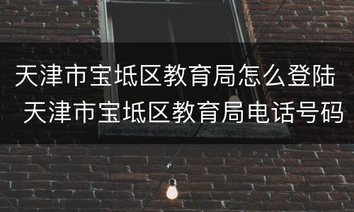 天津市宝坻区教育局怎么登陆 天津市宝坻区教育局电话号码