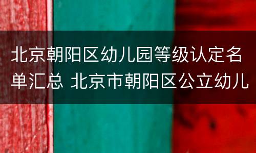 北京朝阳区幼儿园等级认定名单汇总 北京市朝阳区公立幼儿园名单