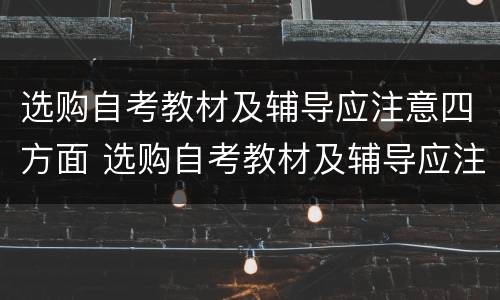 选购自考教材及辅导应注意四方面 选购自考教材及辅导应注意四方面的问题