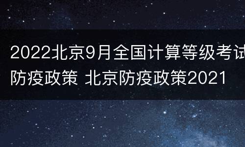 2022北京9月全国计算等级考试防疫政策 北京防疫政策2021