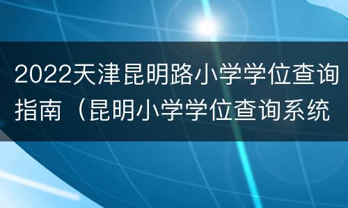 2022天津昆明路小学学位查询指南（昆明小学学位查询系统）