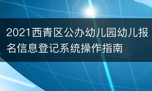 2021西青区公办幼儿园幼儿报名信息登记系统操作指南