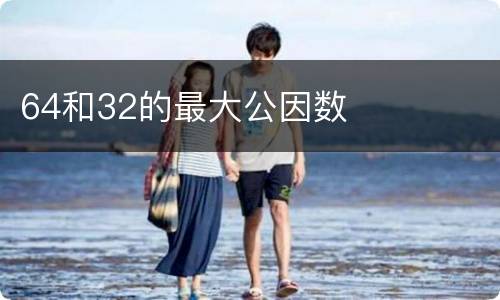 64和32的最大公因数