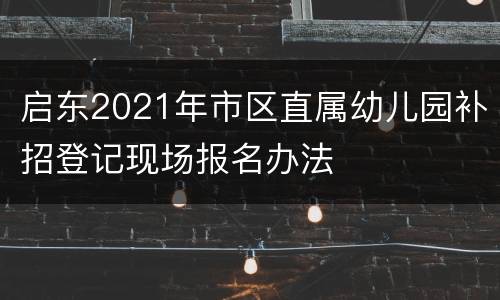 启东2021年市区直属幼儿园补招登记现场报名办法