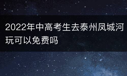 2022年中高考生去泰州凤城河玩可以免费吗