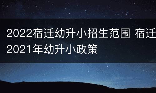 2022宿迁幼升小招生范围 宿迁2021年幼升小政策