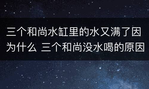 三个和尚水缸里的水又满了因为什么 三个和尚没水喝的原因是