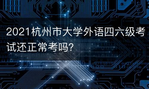 2021杭州市大学外语四六级考试还正常考吗？