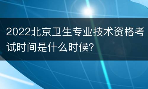 2022北京卫生专业技术资格考试时间是什么时候？