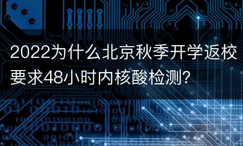 2022为什么北京秋季开学返校要求48小时内核酸检测？