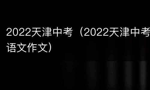 2022天津中考（2022天津中考语文作文）