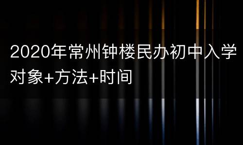 2020年常州钟楼民办初中入学对象+方法+时间