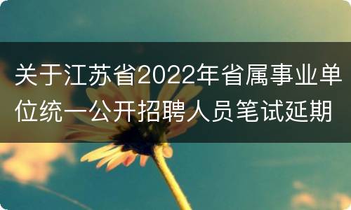 关于江苏省2022年省属事业单位统一公开招聘人员笔试延期的公告