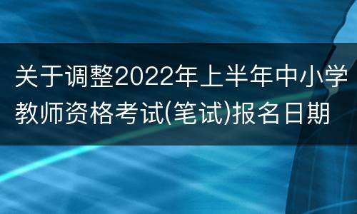 关于调整2022年上半年中小学教师资格考试(笔试)报名日期的通知