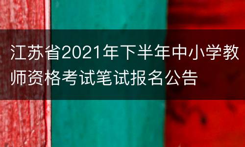 江苏省2021年下半年中小学教师资格考试笔试报名公告