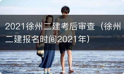 2021徐州二建考后审查（徐州二建报名时间2021年）