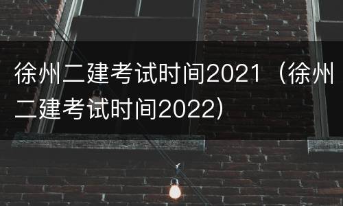 徐州二建考试时间2021（徐州二建考试时间2022）