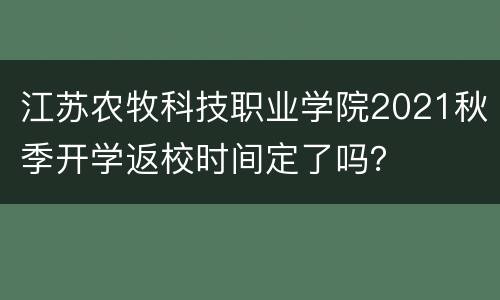 江苏农牧科技职业学院2021秋季开学返校时间定了吗？