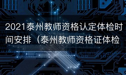 2021泰州教师资格认定体检时间安排（泰州教师资格证体检表）