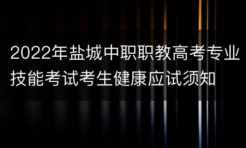 2022年盐城中职职教高考专业技能考试考生健康应试须知