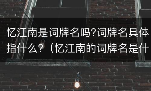 忆江南是词牌名吗?词牌名具体指什么?（忆江南的词牌名是什么意思）