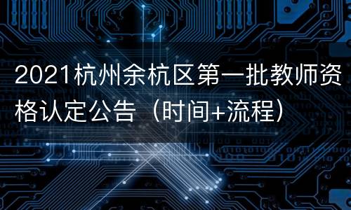 2021杭州余杭区第一批教师资格认定公告（时间+流程）