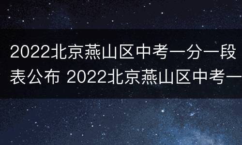 2022北京燕山区中考一分一段表公布 2022北京燕山区中考一分一段表公布时间