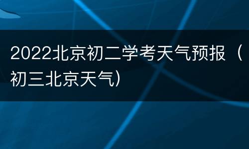 2022北京初二学考天气预报（初三北京天气）