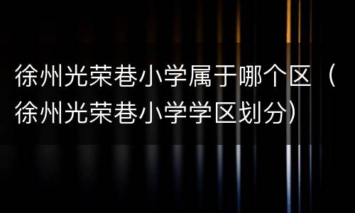 徐州光荣巷小学属于哪个区（徐州光荣巷小学学区划分）