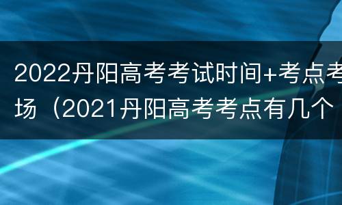 2022丹阳高考考试时间+考点考场（2021丹阳高考考点有几个）