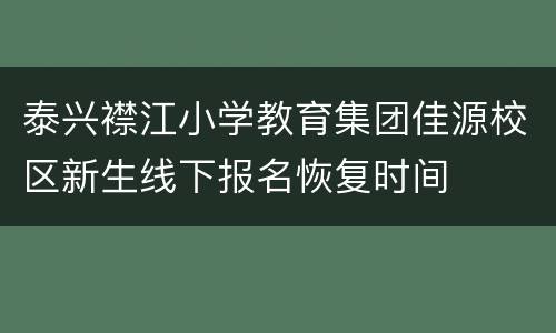 泰兴襟江小学教育集团佳源校区新生线下报名恢复时间