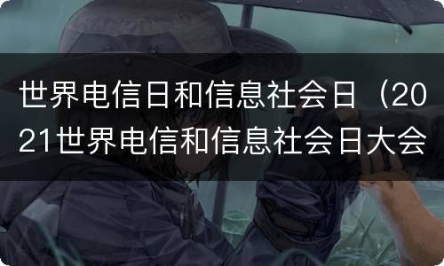 世界电信日和信息社会日（2021世界电信和信息社会日大会）