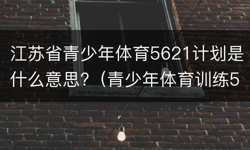 江苏省青少年体育5621计划是什么意思?（青少年体育训练5621计划）