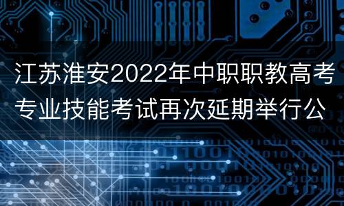 江苏淮安2022年中职职教高考专业技能考试再次延期举行公告