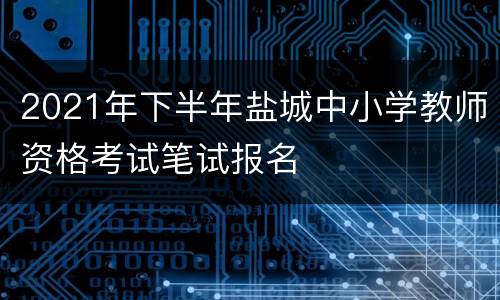 2021年下半年盐城中小学教师资格考试笔试报名