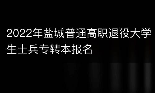 2022年盐城普通高职退役大学生士兵专转本报名