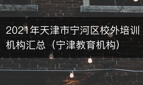 2021年天津市宁河区校外培训机构汇总（宁津教育机构）