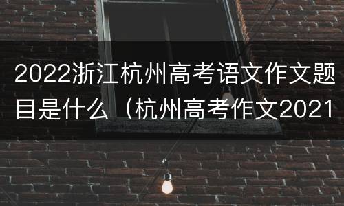 2022浙江杭州高考语文作文题目是什么（杭州高考作文2021）