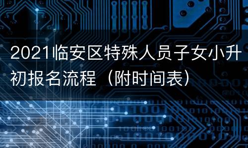 2021临安区特殊人员子女小升初报名流程（附时间表）